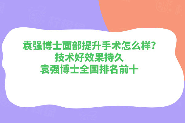 袁強(qiáng)博士面部提升手術(shù)怎么樣?技術(shù)好效果持久袁強(qiáng)博士全國排名前十