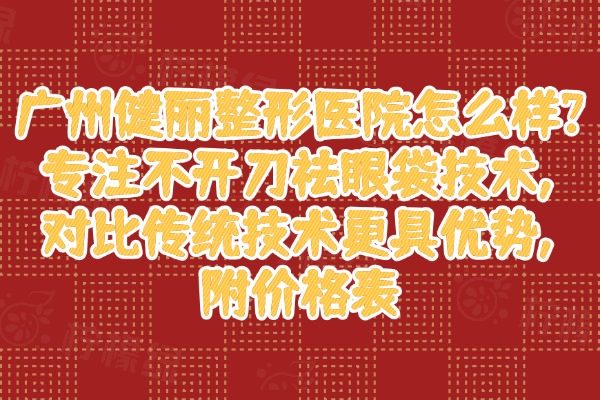 廣州健麗整形醫(yī)院怎么樣?專注不開刀祛眼袋技術(shù),對(duì)比傳統(tǒng)技術(shù)更具優(yōu)勢,附價(jià)格表