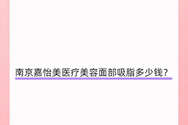南京嘉怡美醫(yī)療美容面部吸脂多少錢？6800元起|含面頰+下頜緣+雙下巴
