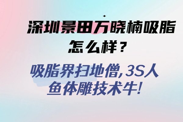 深圳景田萬曉楠吸脂怎么樣？吸脂界掃地僧,3S人魚體雕技術牛!