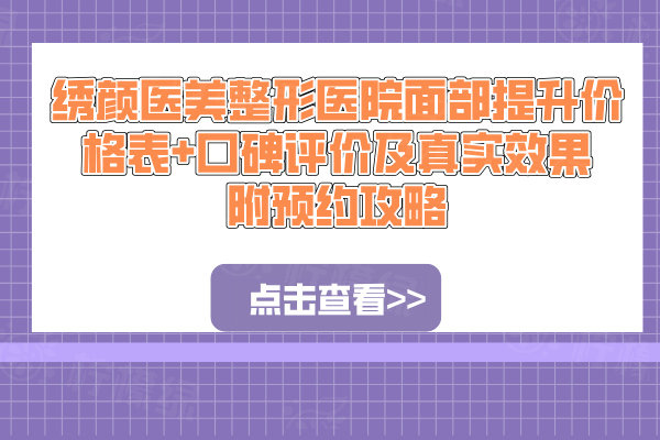 繡顏醫(yī)美整形醫(yī)院面部提升價(jià)格表+口碑評(píng)價(jià)及真實(shí)效果附預(yù)約攻略
