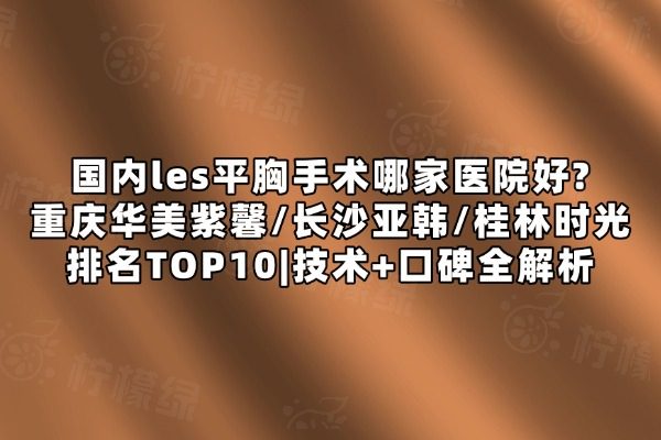 国内les平胸手术哪家医院好?重庆华美紫馨/长沙亚韩/桂林时光排名TOP10|技术+口碑全解析