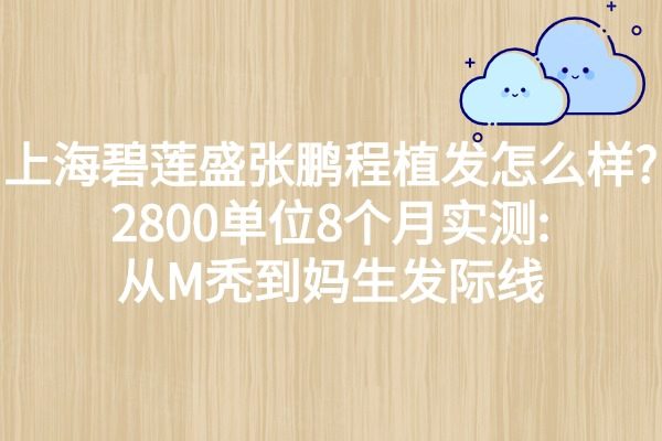 上海碧蓮盛張鵬程植發(fā)怎么樣?2800單位8個月實測:從M禿到媽生發(fā)際線