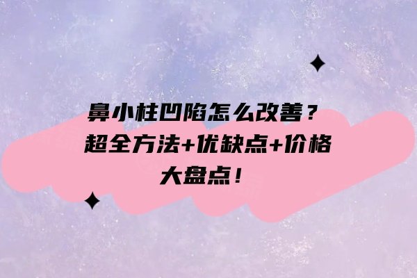 鼻小柱凹陷怎么改善？超全方法+优缺点+价格大盘点！