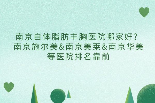 南京自體脂肪豐胸醫(yī)院哪家好？南京施爾美&南京美萊&南京華美等醫(yī)院排名靠前