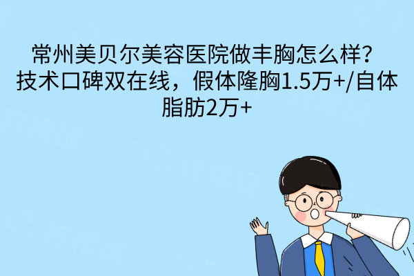 常州美貝爾美容醫(yī)院做豐胸怎么樣？技術口碑雙在線，假體隆胸1.5萬+/自體脂肪2萬+