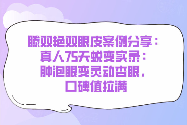 滕雙艷雙眼皮案例分享：真人75天蛻變實錄：腫泡眼變靈動杏眼，口碑值拉滿