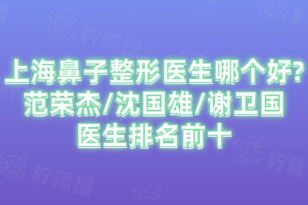 上海鼻子整形醫(yī)生哪個(gè)好?范榮杰/沈國雄/謝衛(wèi)國醫(yī)生排名前十