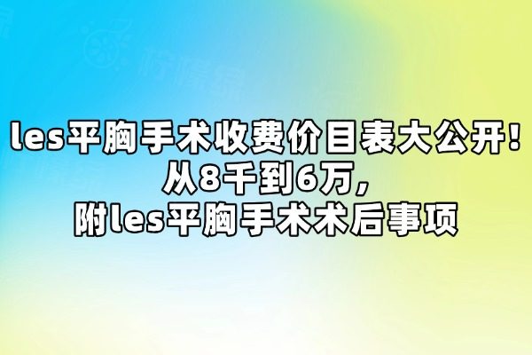 les平胸手术收费价目表大公开!从8千到6万,附les平胸手术术后事项