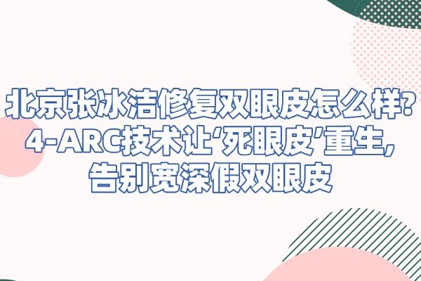 北京張冰潔修復(fù)雙眼皮怎么樣?4-ARC技術(shù)讓&lsquo;死眼皮&rsquo;重生,告別寬深假雙眼皮