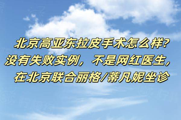 北京高亚东拉皮手术怎么样?没有失败实例，不是网红医生，在北京联合丽格/蒂凡妮坐诊