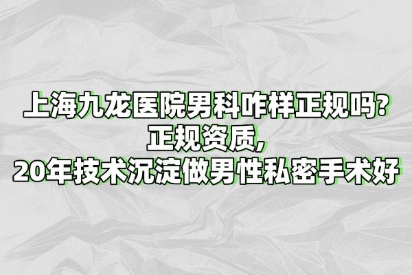 上海九龙医院男科咋样正规吗?正规资质,20年技术沉淀做男性私密手术好