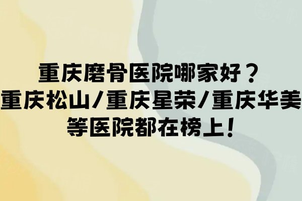 重庆磨骨医院哪家好？重庆松山/重庆星荣/重庆华美等医院都在榜上