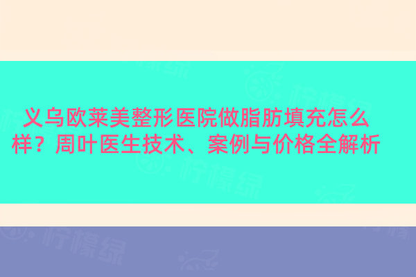 義烏歐萊美整形醫(yī)院做脂肪填充怎么樣？周葉醫(yī)生技術、案例與價格全解析