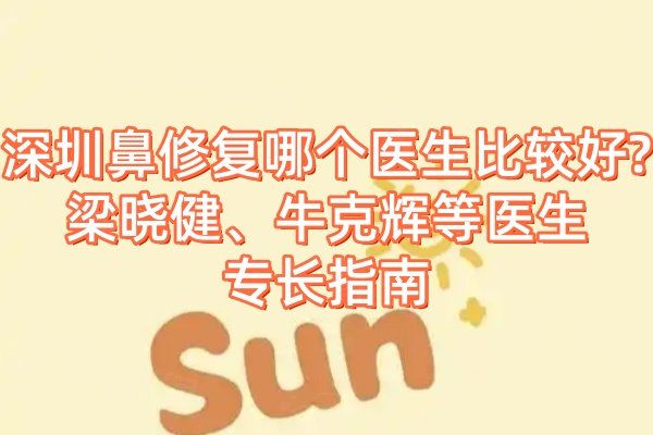 深圳鼻修复哪个医生比较好?梁晓健、牛克辉等医生专长指南