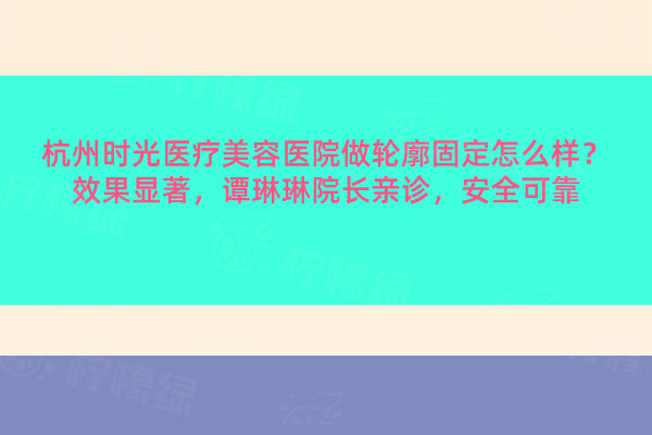 杭州時(shí)光醫(yī)療美容醫(yī)院做輪廓固定怎么樣？效果顯著，譚琳琳院長親診，安全可靠