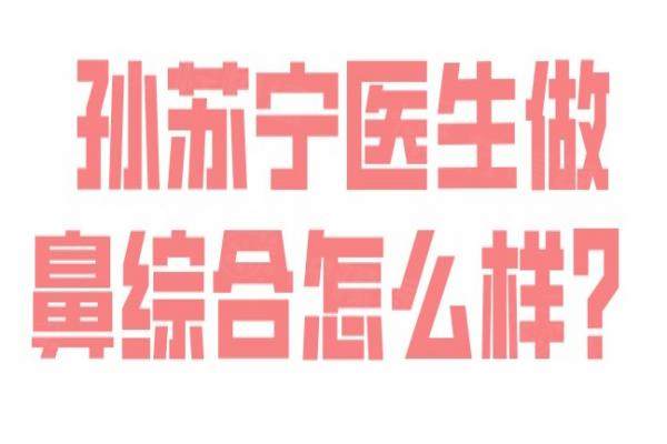 孙苏宁医生做鼻综合怎么样？从技术优势、术后效果、真实案例解析|附价格表