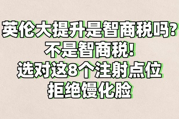 英倫大提升是智商稅嗎?不是智商稅!選對這8個注射點位拒絕饅化臉