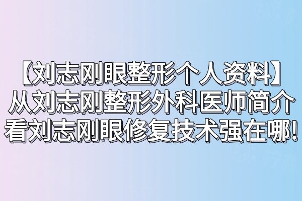 【劉志剛眼整形個人資料】從劉志剛整形外科醫(yī)師簡介看劉志剛眼修復(fù)技術(shù)強(qiáng)在哪!