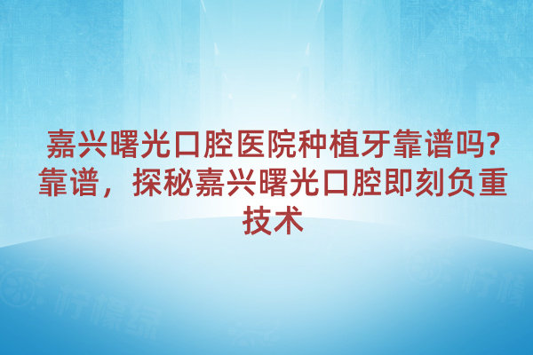 嘉興曙光口腔醫(yī)院種植牙靠譜嗎?靠譜，探秘嘉興曙光口腔即刻負重技術