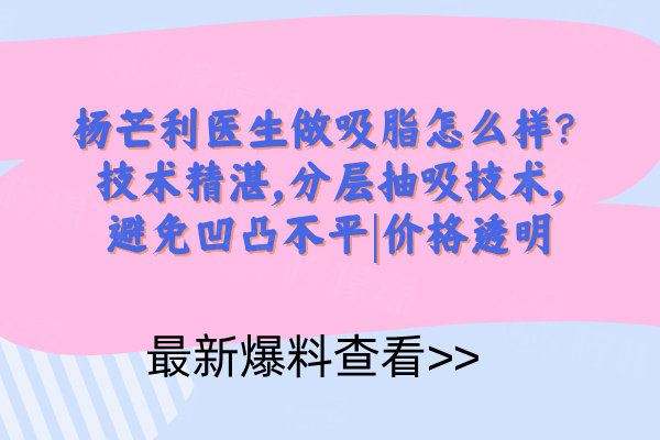 楊芒利醫(yī)生做吸脂怎么樣？技術(shù)精湛，分層抽吸技術(shù)，避免凹凸不平|價格透明