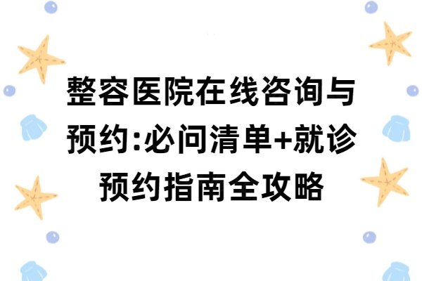 整容醫(yī)院在線咨詢與預(yù)約:必問清單+就診預(yù)約指南全攻略