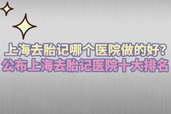 上海去胎記哪個(gè)醫(yī)院做的好?公布上海去胎記醫(yī)院十大排名