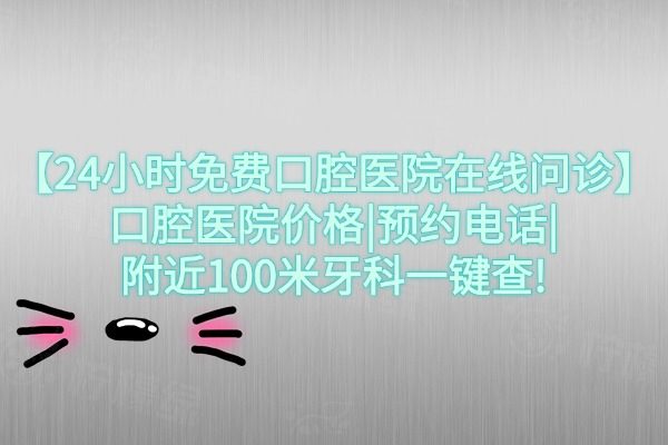 【24小時(shí)免費(fèi)口腔醫(yī)院在線問診】口腔醫(yī)院價(jià)格|預(yù)約電話|附近100米牙科一鍵查!