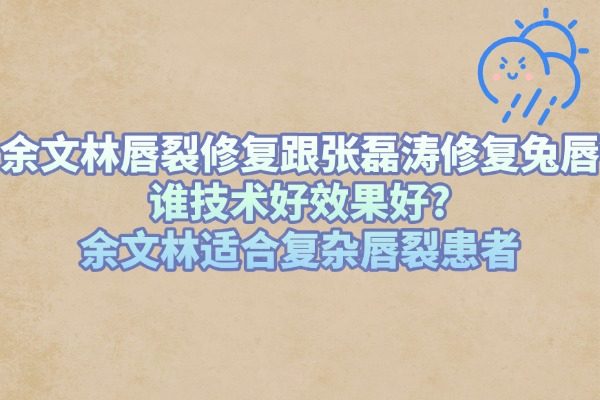 余文林唇裂修復(fù)跟張磊濤修復(fù)兔唇誰(shuí)技術(shù)好效果好?余文林適合復(fù)雜唇裂患者