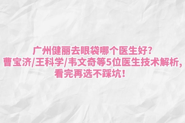 广州健丽去眼袋哪个医生好?曹宝济/王科学/韦文奇等5位医生技术解析,看完再选不踩坑！