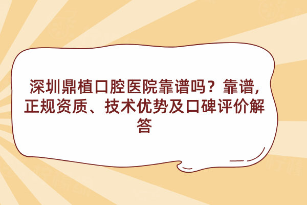 深圳鼎植口腔醫(yī)院靠譜嗎？靠譜,正規(guī)資質(zhì)、技術(shù)優(yōu)勢及口碑評價解答