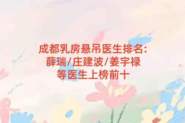 成都乳房懸吊醫(yī)生排名:薛瑞/莊建波/姜宇祿等醫(yī)生上榜前十