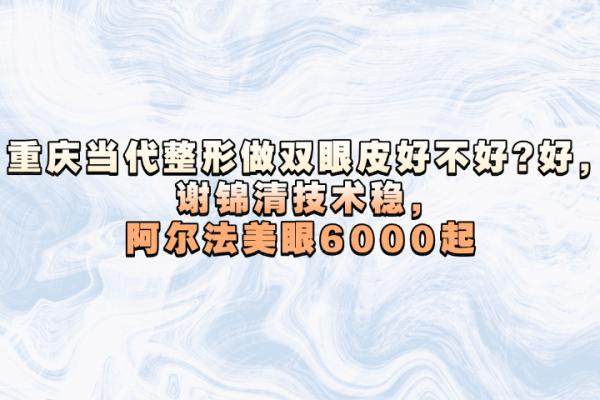 重慶當(dāng)代整形做雙眼皮好不好?好,謝錦清技術(shù)穩(wěn),阿爾法美眼6000起