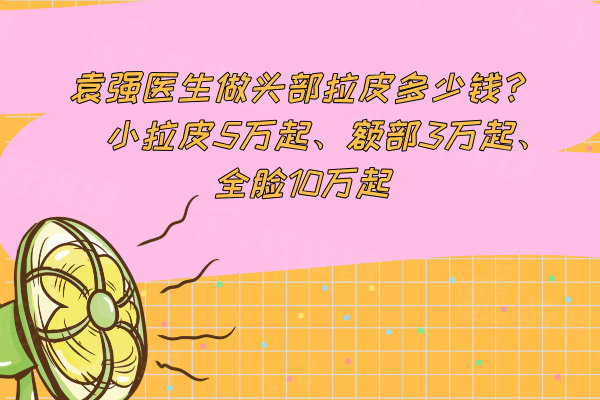 袁強(qiáng)醫(yī)生做頭部拉皮多少錢?小拉皮5萬起、額部3萬起、全臉10萬起