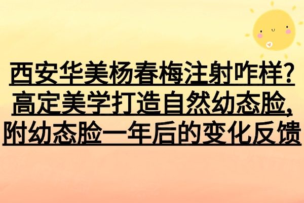 西安華美楊春梅注射咋樣?高定美學(xué)打造自然幼態(tài)臉,附幼態(tài)臉一年后的變化反饋