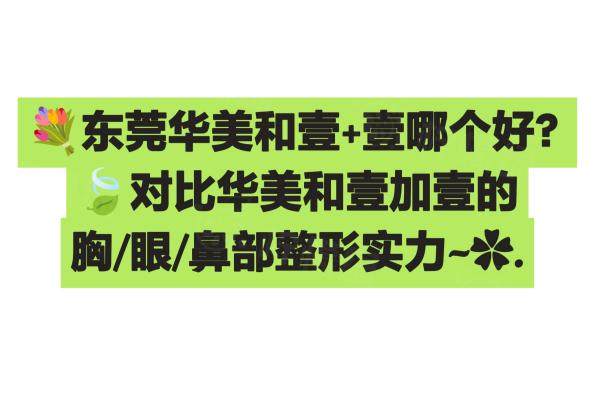 东莞华美和壹+壹哪个好？对比华美和壹加壹的胸/眼/鼻部整形实力~