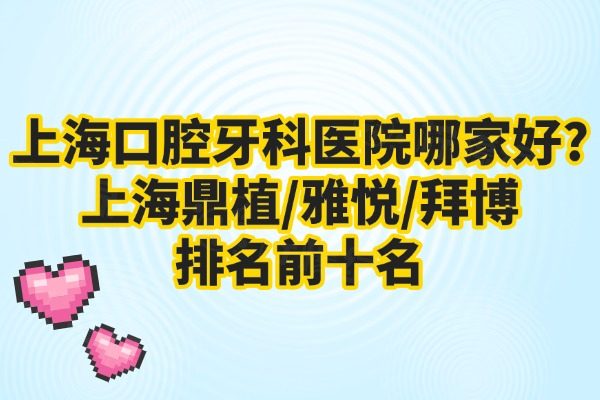 上海口腔牙科醫(yī)院哪家好?上海鼎植/雅悅/拜博排名前十名