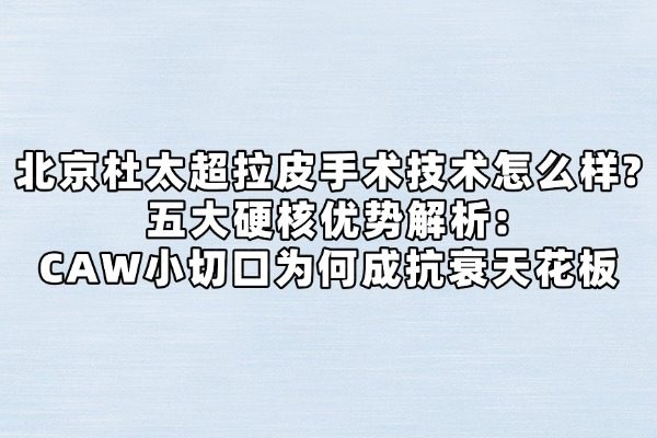 北京杜太超拉皮手术技术怎么样?五大硬核优势解析:CAW小切口为何成抗衰天花板