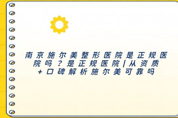 南京施爾美整形醫(yī)院是正規(guī)醫(yī)院嗎？是正規(guī)醫(yī)院|從資質(zhì)+口碑解析施爾美可靠嗎