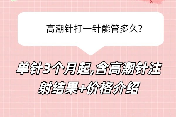 高潮针打一针能管多久?单针3个月起,含高潮针注射结果+价格介绍