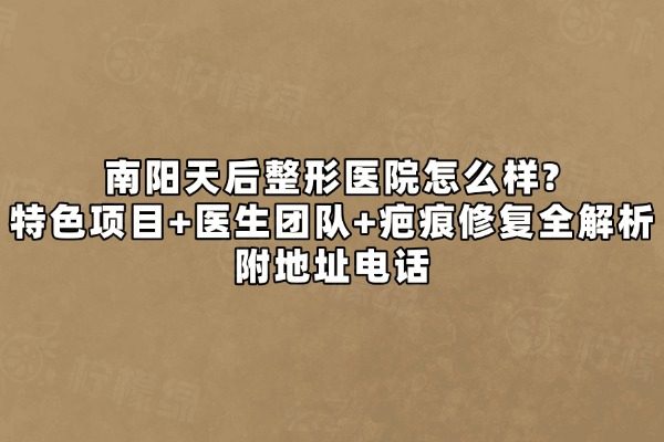南阳天后整形医院怎么样？特色项目+医生团队+疤痕修复全解析｜附地址电话