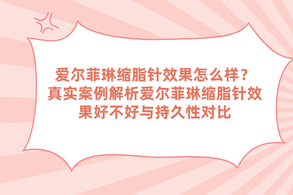 愛爾菲琳縮脂針效果怎么樣？真實案例解析愛爾菲琳縮脂針效果好不好與持久性對比