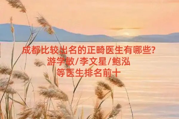 成都比較出名的正畸醫(yī)生有哪些?游學(xué)敏/李文星/鮑泓等醫(yī)生排名前十
