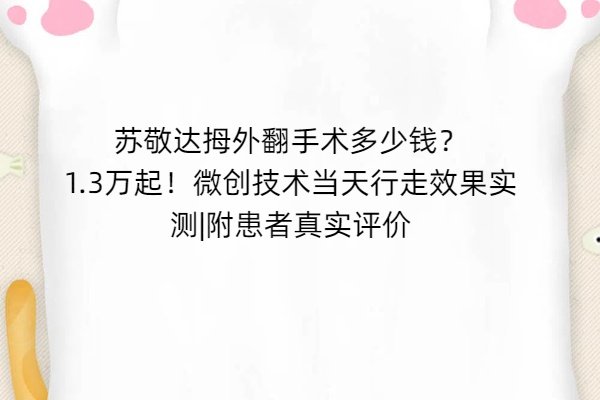 蘇敬達(dá)拇外翻手術(shù)多少錢(qián)？1.3萬(wàn)起！微創(chuàng)技術(shù)當(dāng)天行走效果實(shí)測(cè)，附患者真實(shí)評(píng)價(jià)