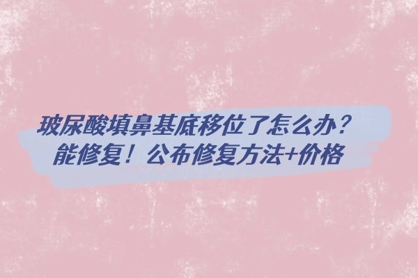 玻尿酸填鼻基底移位了怎么辦？能修復(fù)！公布修復(fù)方法+價(jià)格