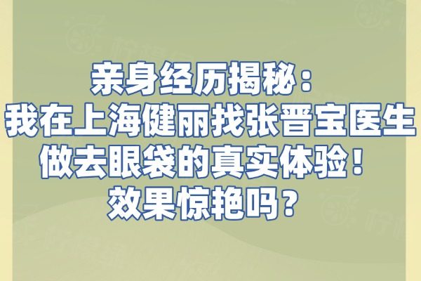 亲身经历揭秘：我在上海健丽找张晋宝医生做去眼袋的真实体验！效果惊艳吗？