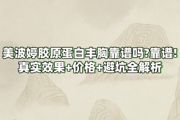 美波婷胶原蛋白丰胸靠谱吗?靠谱!真实效果+价格+避坑全解析