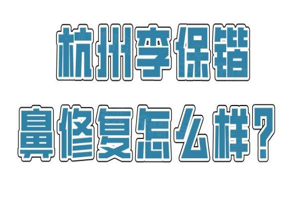 杭州李保锴鼻修复怎么样？李保锴做鼻修复技术好，排名TOP3|口碑满意度高