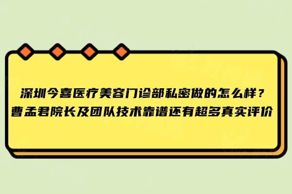 深圳今喜醫(yī)療美容門(mén)診部私密做的怎么樣？曹孟君院長(zhǎng)及團(tuán)隊(duì)技術(shù)靠譜還有超多真實(shí)評(píng)價(jià)