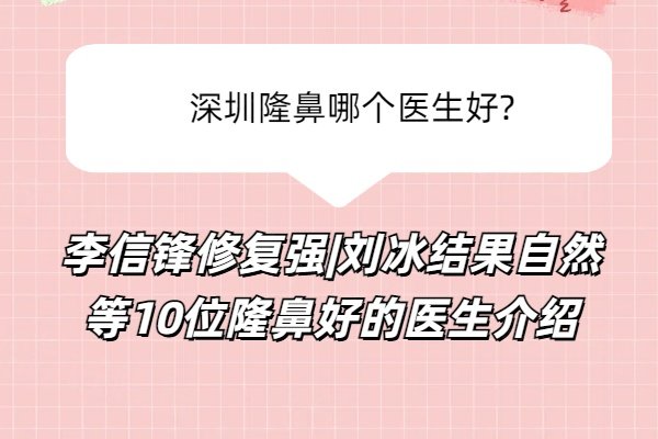 深圳隆鼻哪个医生好?李信锋修复强|刘冰结果自然等10位隆鼻好的医生介绍